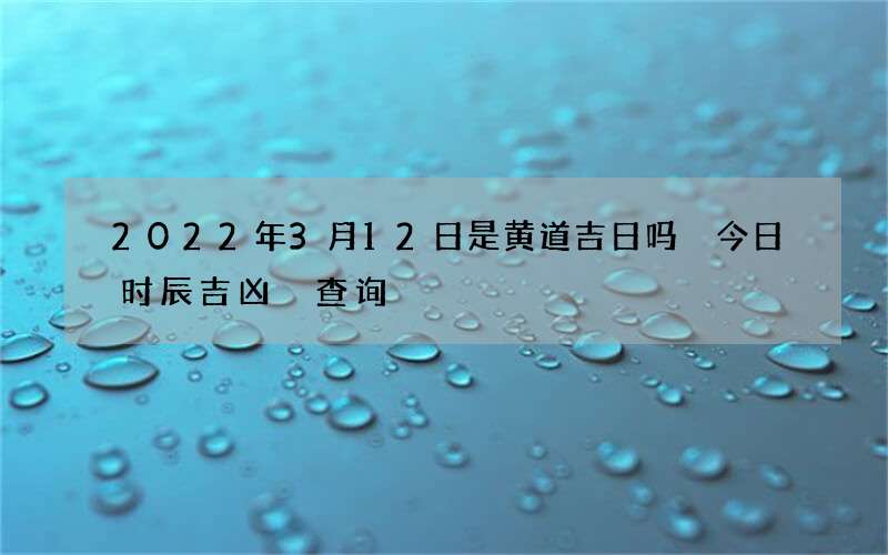 2022年3月12日是黄道吉日吗 今日时辰吉凶 查询